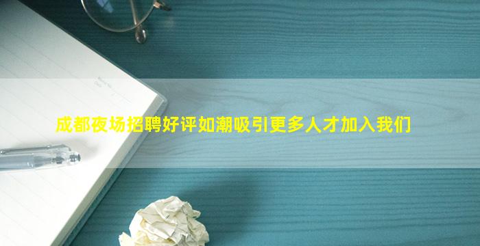 成都夜场招聘好评如潮吸引更多人才加入我们